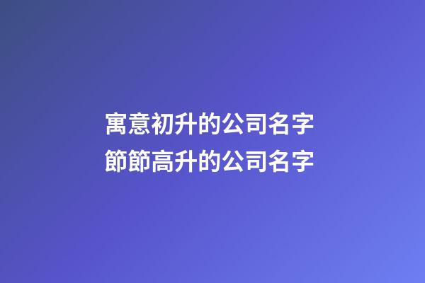寓意初升的公司名字 節節高升的公司名字-第1張-公司起名-玄機派